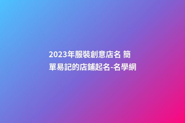 2023年服裝創意店名 簡單易記的店鋪起名-名學網-第1張-店鋪起名-玄機派